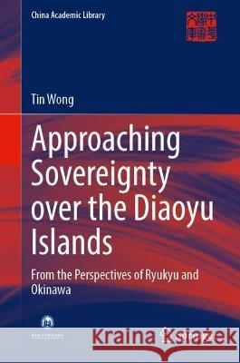 Approaching Sovereignty Over the Diaoyu Islands: From the Perspectives of Ryukyu and Okinawa Wong, Tin 9789811665455 Springer Nature Singapore