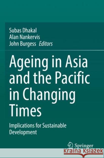 Ageing Asia and the Pacific in Changing Times: Implications for Sustainable Development Subas Dhakal Alan Nankervis John Burgess 9789811666650