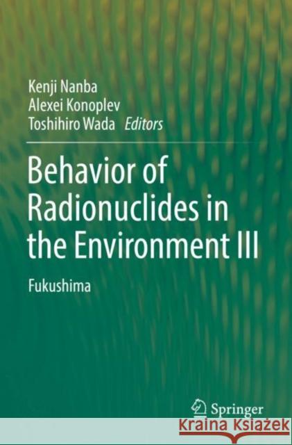 Behavior of Radionuclides in the Environment III: Fukushima Kenji Nanba Alexei Konoplev Toshihiro Wada 9789811668012 Springer