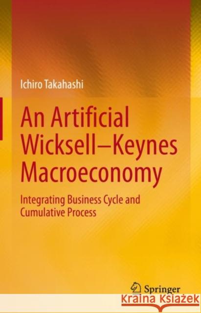 An Artificial Wicksell--Keynes Macroeconomy: Integrating Business Cycle and Cumulative Process Takahashi, Ichiro 9789811668388 Springer Singapore