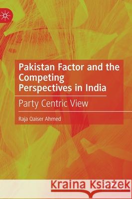 Pakistan Factor and the Competing Perspectives in India: Party Centric View Ahmed, Raja Qaiser 9789811670510 Springer Verlag, Singapore