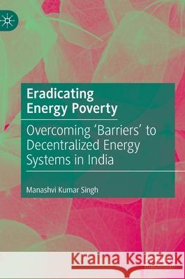 Eradicating Energy Poverty: Overcoming 'Barriers' to Decentralized Energy Systems in India Singh, Manashvi Kumar 9789811670725 Springer Verlag, Singapore