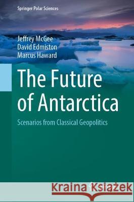 The Future of Antarctica: Scenarios from Classical Geopolitics McGee, Jeffrey 9789811670947 Springer Singapore