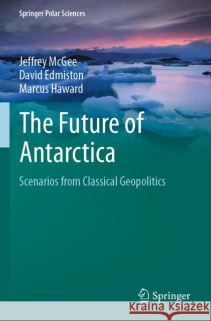 The Future of Antarctica: Scenarios from Classical Geopolitics Jeffrey McGee David Edmiston Marcus Haward 9789811670978