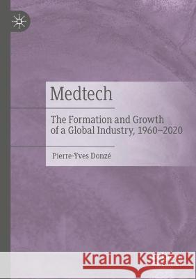 Medtech: The Formation and Growth of a Global Industry, 1960–2020 Pierre-Yves Donz? 9789811671760 Palgrave MacMillan