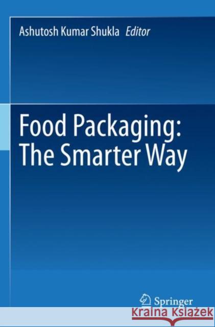 Food Packaging: The Smarter Way Ashutosh Kumar Shukla 9789811671982