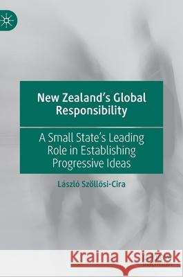 New Zealand's Global Responsibility: A Small State's Leading Role in Establishing Progressive Ideas Szöllősi-Cira, László 9789811673481