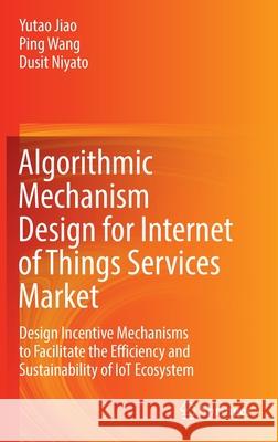 Algorithmic Mechanism Design for Internet of Things Services Market: Design Incentive Mechanisms to Facilitate the Efficiency and Sustainability of Io Jiao, Yutao 9789811673528 Springer Singapore