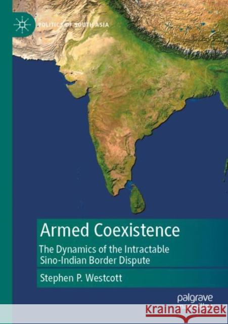 Armed Coexistence: The Dynamics of the Intractable Sino-Indian Border Dispute Stephen P. Westcott 9789811674525 Palgrave MacMillan