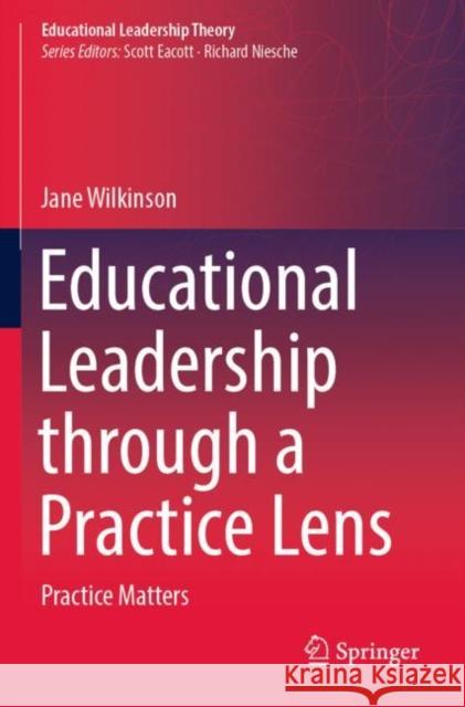 Educational Leadership through a Practice Lens: Practice Matters Jane Wilkinson 9789811676314
