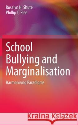 School Bullying and Marginalisation: Harmonising Paradigms Rosalyn H. Shute Phillip T. Slee 9789811676758 Springer