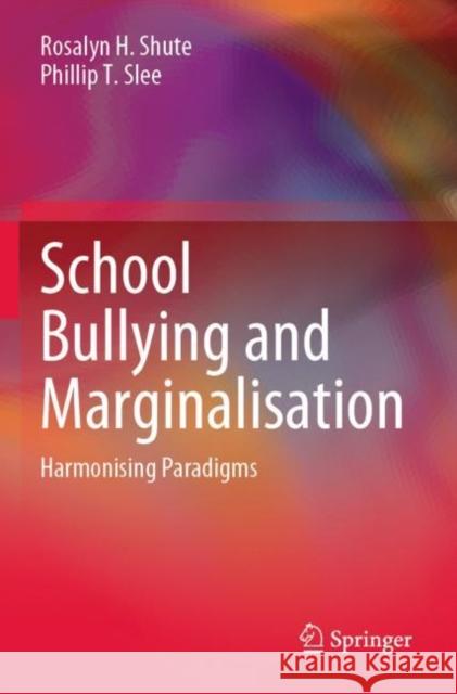 School Bullying and Marginalisation: Harmonising Paradigms Rosalyn H. Shute Phillip T. Slee 9789811676789 Springer