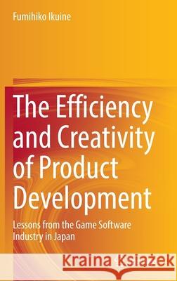 The Efficiency and Creativity of Product Development: Lessons from the Game Software Industry in Japan Ikuine, Fumihiko 9789811677427