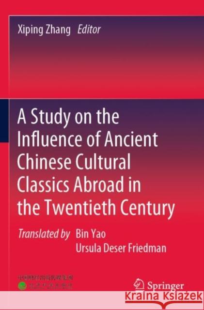 A Study on the Influence of Ancient Chinese Cultural Classics Abroad in the Twentieth Century Xiping Zhang Bin Yao Ursula Deser Friedman 9789811679384