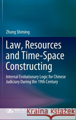 Law, Resources and Time-Space Constructing: Internal Evolutionary Logic for Chinese Judiciary During the 19th Century Shiming, Zhang 9789811680540