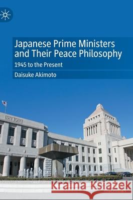 Japanese Prime Ministers and Their Peace Philosophy: 1945 to the Present Akimoto, Daisuke 9789811683787 Springer Singapore