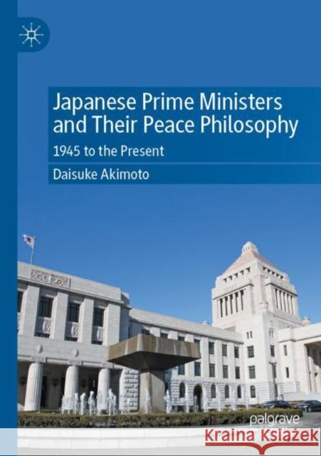 Japanese Prime Ministers and Their Peace Philosophy: 1945 to the Present Daisuke Akimoto 9789811683817 Palgrave MacMillan