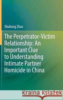The Perpetrator-Victim Relationship: An Important Clue to Understanding Intimate Partner Homicide in China Shuhong Zhao 9789811689413