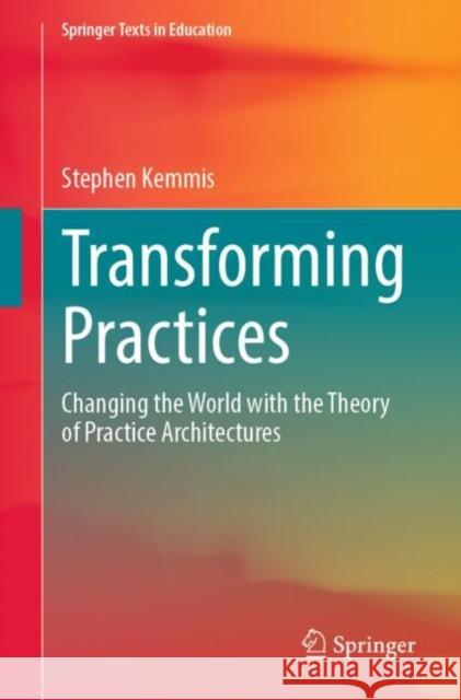 Transforming Practices: Changing the World with the Theory of Practice Architectures Kemmis, Stephen 9789811689727