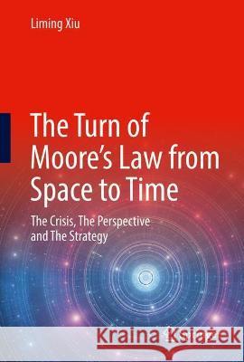 The Turn of Moore's Law from Space to Time: The Crisis, the Perspective and the Strategy Xiu, Liming 9789811690648