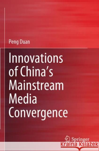 Innovations of China’s Mainstream Media Convergence Peng Duan 9789811691485