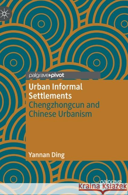 Urban Informal Settlements: Chengzhongcun and Chinese Urbanism Yannan Ding 9789811692017 Palgrave MacMillan