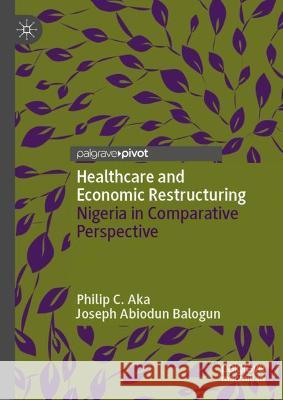 Healthcare and Economic Restructuring: Nigeria in Comparative Perspective Aka, Philip C. 9789811695421 Springer Nature Singapore