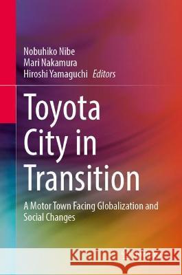 Toyota City in Transition: A Motor Town Facing Globalization and Social Changes Nibe, Nobuhiko 9789811698316