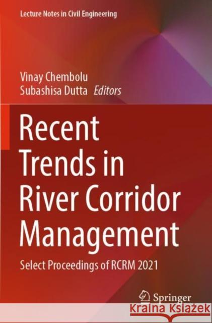 Recent Trends in River Corridor Management: Select Proceedings of RCRM 2021 Vinay Chembolu Subashisa Dutta 9789811699351