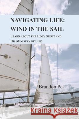 Navigating Life: Wind in the Sail: Learn about the Holy Spirit and His Ministry of Life Brandon Pek 9789811808791