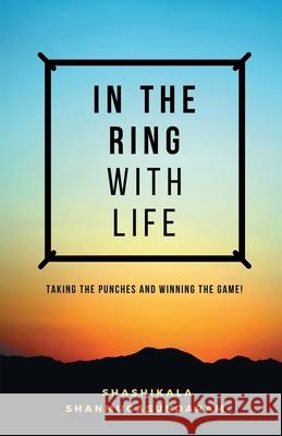 In the Ring with Life: Taking the Punches and Winning the Game! Shashikala Shanmugasundaram 9789811814709