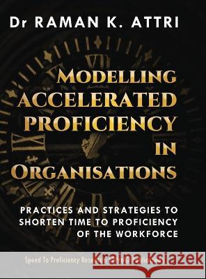 Modelling Accelerated Proficiency in Organisations: Practices and Strategies to Shorten Time to Proficiency of the Workforce Raman K Attri   9789811842894 Speed to Proficiency Research: S2pro(c)