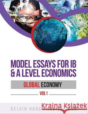 Model Essays for IB & A Level Economics: Global Economy Vol 1 Kelvin Hong Jubilee Kua 9789811854958