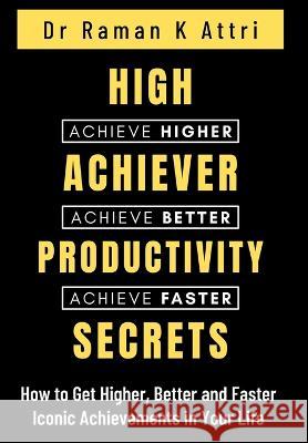High Achiever Productivity Secrets: How to Get Higher, Better and Faster Iconic Achievements in Your Life Dr Raman K Attri   9789811868429 Speed to Proficiency Research: S2pro(c)