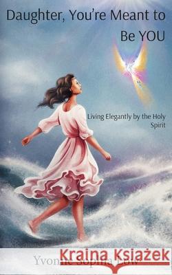 Daughter, You're Meant to Be YOU: Living Elegantly by the Holy Spirit Yvonne Sophia Low Izabela Ciesinska 9789811896705 Angelsndoves