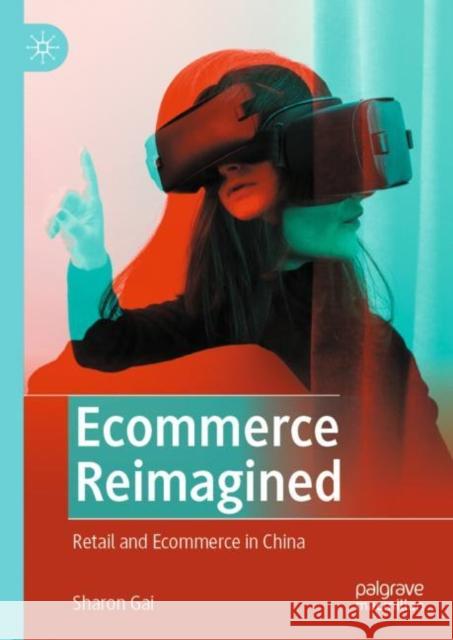 Ecommerce Reimagined: Retail and Ecommerce in China Sharon Gai 9789811900020 Springer Verlag, Singapore