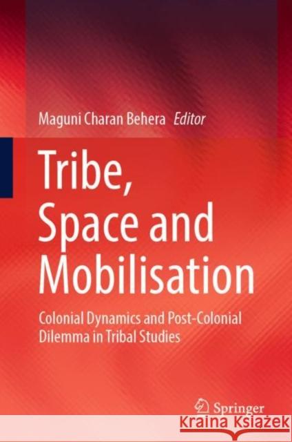 Tribe, Space and Mobilisation: Colonial Dynamics and Post-Colonial Dilemma in Tribal Studies Behera, Maguni Charan 9789811900587