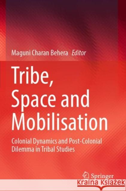 Tribe, Space and Mobilisation: Colonial Dynamics and Post-Colonial Dilemma in Tribal Studies Maguni Charan Behera 9789811900617 Springer