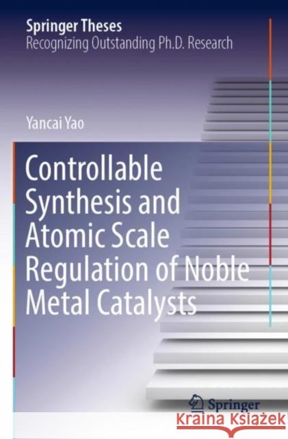 Controllable Synthesis and Atomic Scale Regulation of Noble Metal Catalysts Yancai Yao 9789811902079 Springer