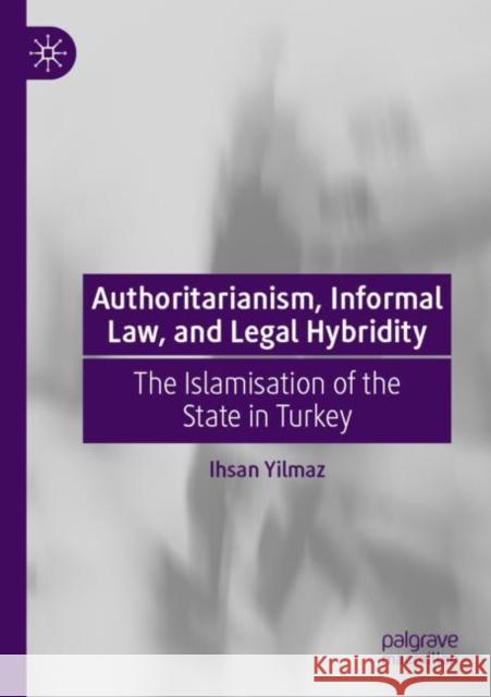 Authoritarianism, Informal Law, and Legal Hybridity: The Islamisation of the State in Turkey Ihsan Yilmaz 9789811902789