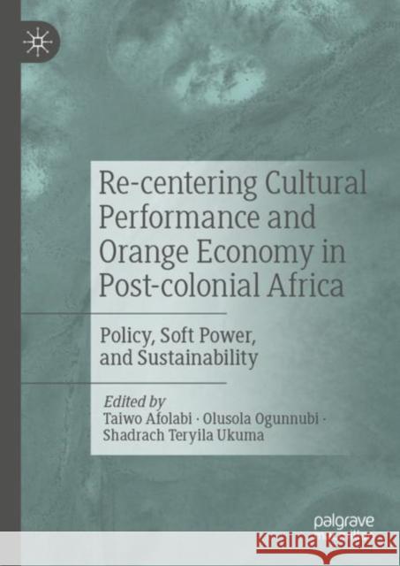 Re-Centering Cultural Performance and Orange Economy in Post-Colonial Africa: Policy, Soft Power, and Sustainability Afolabi, Taiwo 9789811906404 Springer Verlag, Singapore