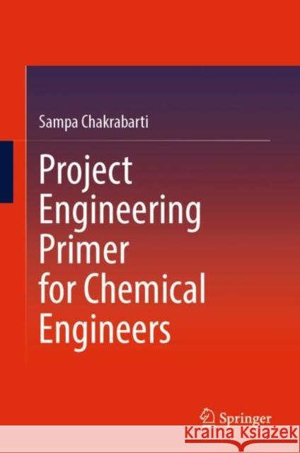 Project Engineering Primer for Chemical Engineers Sampa Chakrabarti 9789811906596