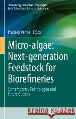 Micro-Algae: Next-Generation Feedstock for Biorefineries: Contemporary Technologies and Future Outlook Verma, Pradeep 9789811906794