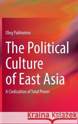 The Political Culture of East Asia: A Civilization of Total Power Oleg Pakhomov 9789811907777