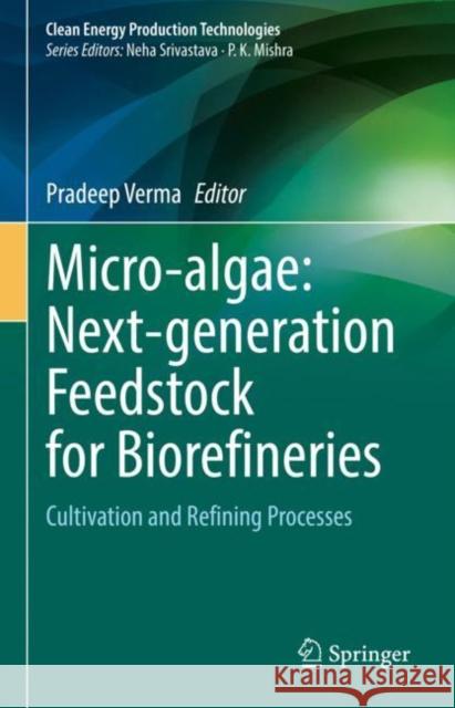 Micro-Algae: Next-Generation Feedstock for Biorefineries: Cultivation and Refining Processes Verma, Pradeep 9789811907920