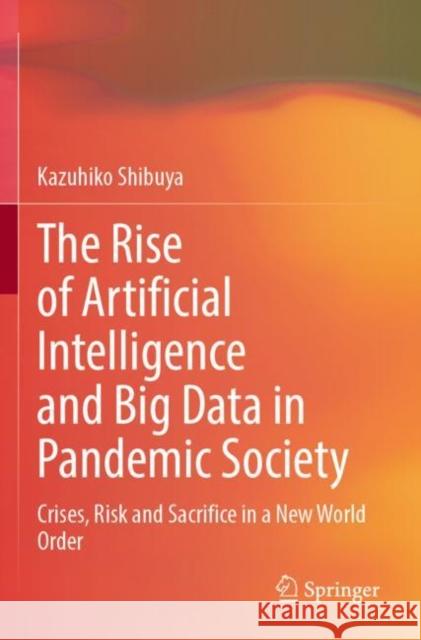 The Rise of Artificial Intelligence and Big Data in Pandemic Society: Crises, Risk and Sacrifice in a New World Order Kazuhiko Shibuya 9789811909528 Springer