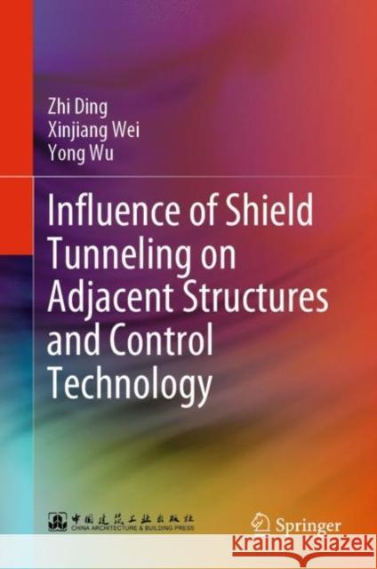 Influence of Shield Tunneling on Adjacent Structures and Control Technology Zhi Ding Xinjiang Wei Yong Wu 9789811911330 Springer