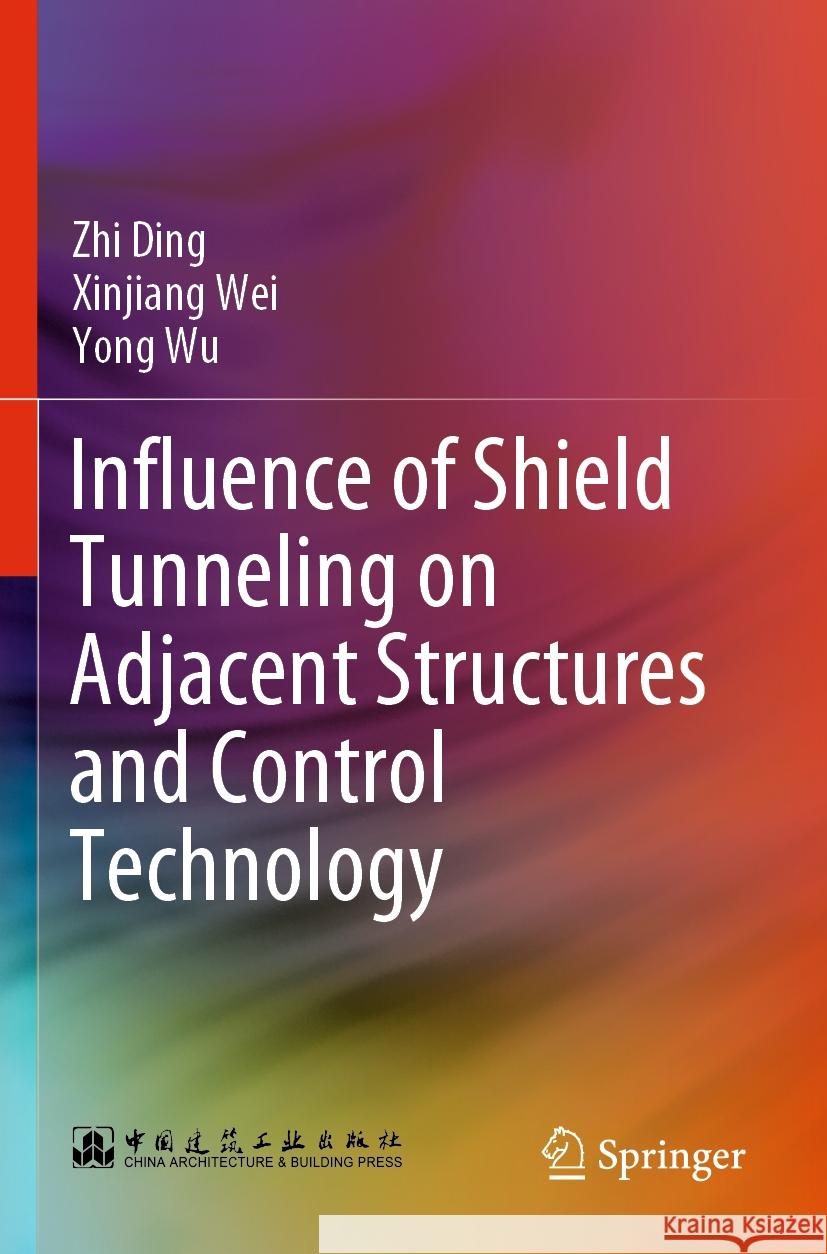 Influence of Shield Tunneling on Adjacent Structures and Control Technology Zhi Ding Xinjiang Wei Yong Wu 9789811911361