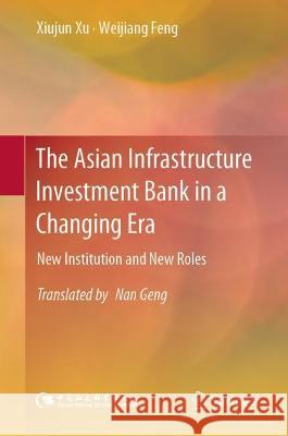 The Asian Infrastructure Investment Bank in a Changing Era: New Institution and New Roles Xu, Xiujun 9789811913273 Springer Nature Singapore
