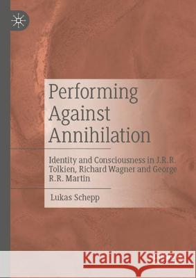 Performing Against Annihilation: Identity and Consciousness in J.R.R. Tolkien, Richard Wagner and George R.R. Martin Schepp, Lukas 9789811914997